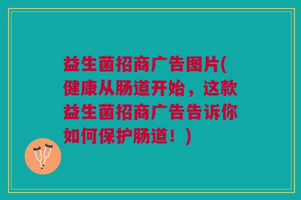 益生菌招商广告图片(健康从肠道开始,这款益生菌招商广告告诉你如何保护肠道!)