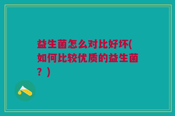 益生菌怎么对比好坏(如何比较优质的益生菌?) 益生菌怎么对比好坏(如何比较优质的益生菌?)
