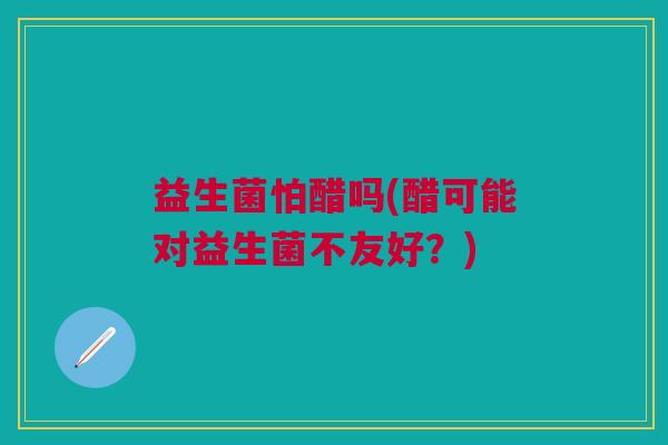 益生菌怕醋吗(醋可能对益生菌不友好?)