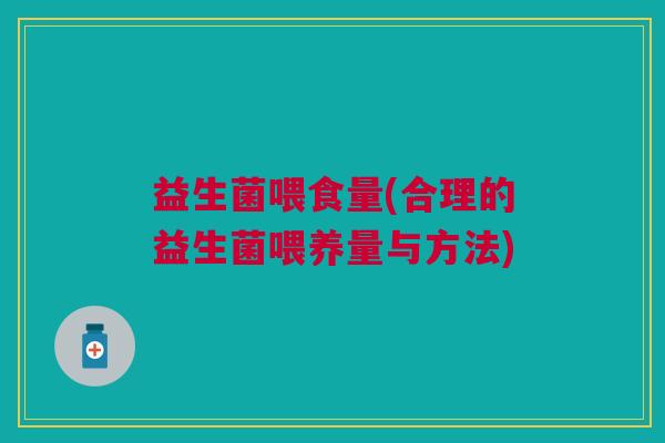 益生菌喂食量(合理的益生菌喂养量与方法) 益生菌喂食量(合理的益生菌喂养量与方法)