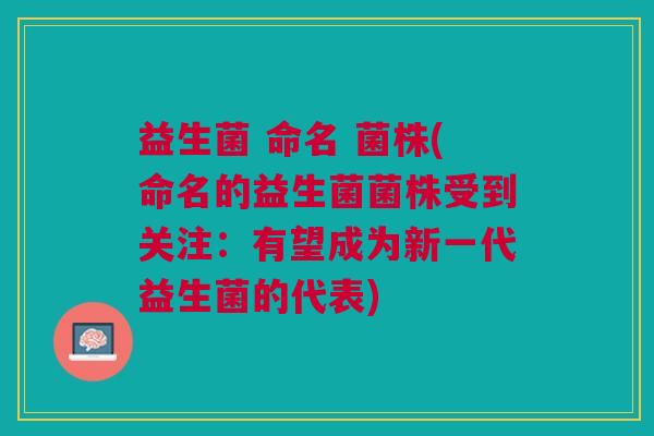 益生菌 命名 菌株(命名的益生菌菌株受到关注:有望成为新一代益生菌的代表) 益生菌 命名 菌株(命名的益生菌菌株受到关注:有望成为新一代益生菌的代表)
