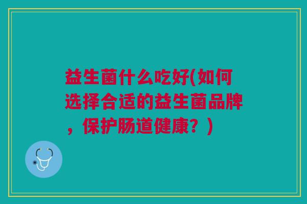 益生菌什么吃好(如何选择合适的益生菌品牌,保护肠道健康?)