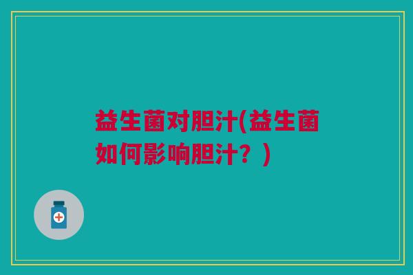 益生菌对胆汁(益生菌如何影响胆汁?)
