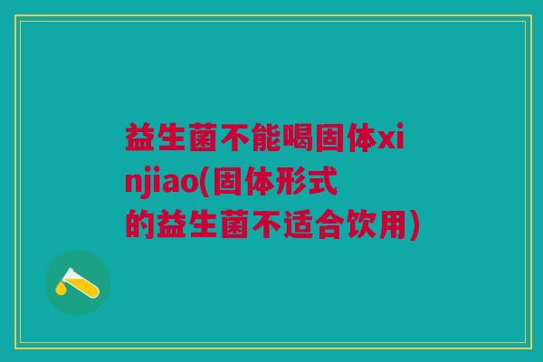益生菌不能喝固体xinjiao(固体形式的益生菌不适合饮用) 益生菌不能喝固体xinjiao(固体形式的益生菌不适合饮用)