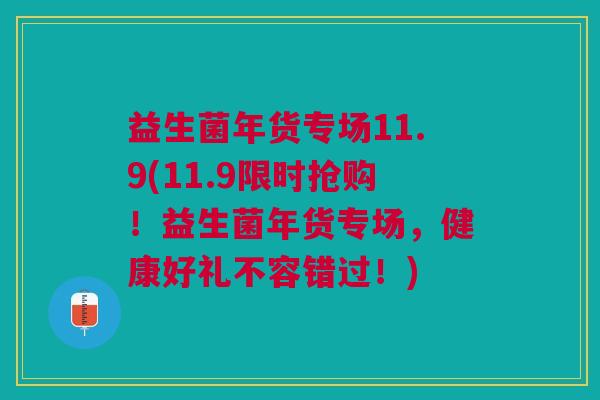 益生菌年货专场11.9(11.9限时抢购!益生菌年货专场,健康好礼不容错过!) 益生菌年货专场11.9(11.9限时抢购!益生菌年货专场,健康好礼不容错过!)