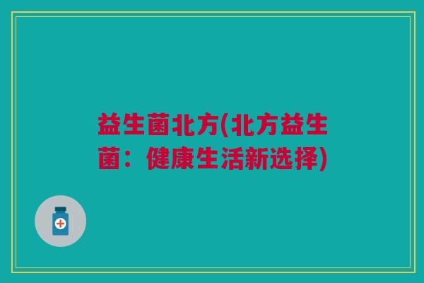 益生菌北方(北方益生菌:健康生活新选择) 益生菌北方(北方益生菌:健康生活新选择)