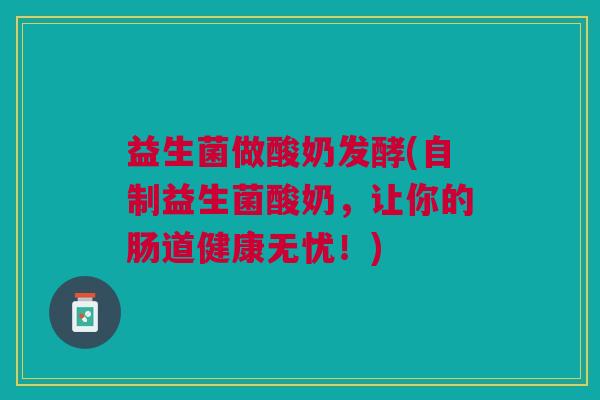 益生菌做酸奶发酵(自制益生菌酸奶,让你的肠道健康无忧!)