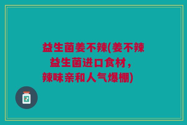 益生菌姜不辣(姜不辣 益生菌进口食材,辣味亲和人气爆棚) 益生菌姜不辣(姜不辣 益生菌进口食材,辣味亲和人气爆棚)