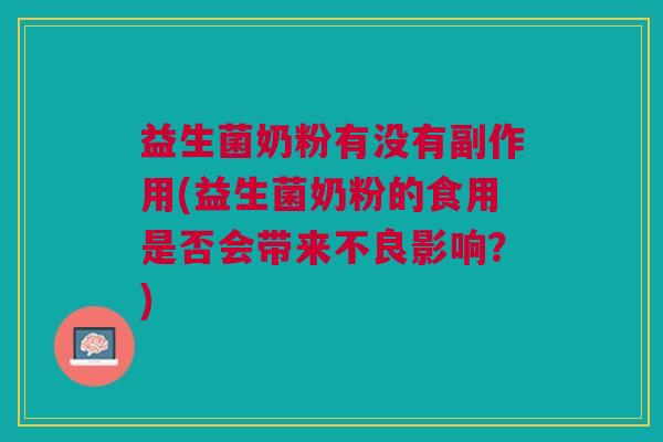 益生菌奶粉有没有副作用(益生菌奶粉的食用是否会带来不良影响?)