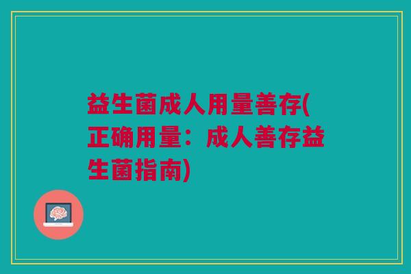 益生菌成人用量善存(正确用量:成人善存益生菌指南) 益生菌成人用量善存(正确用量:成人善存益生菌指南)