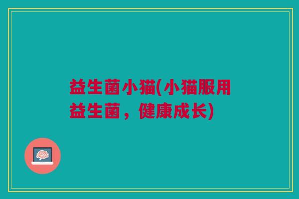 益生菌小猫(小猫服用益生菌,健康成长)