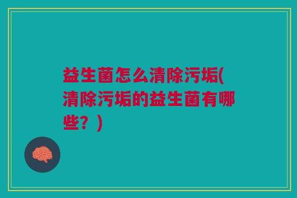 益生菌怎么清除污垢(清除污垢的益生菌有哪些?) 益生菌怎么清除污垢(清除污垢的益生菌有哪些?)