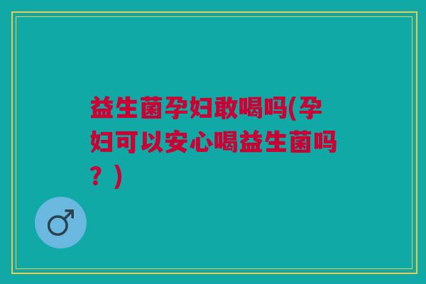 益生菌孕妇敢喝吗(孕妇可以安心喝益生菌吗?) 益生菌孕妇敢喝吗(孕妇可以安心喝益生菌吗?)