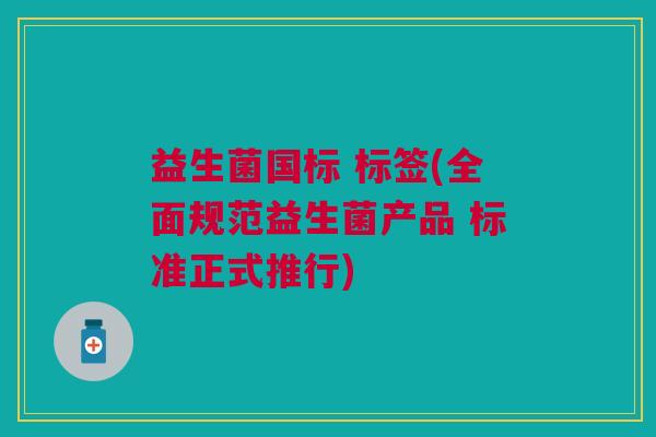 益生菌国标 标签(全面规范益生菌产品 标准正式推行) 益生菌国标 标签(全面规范益生菌产品 标准正式推行)