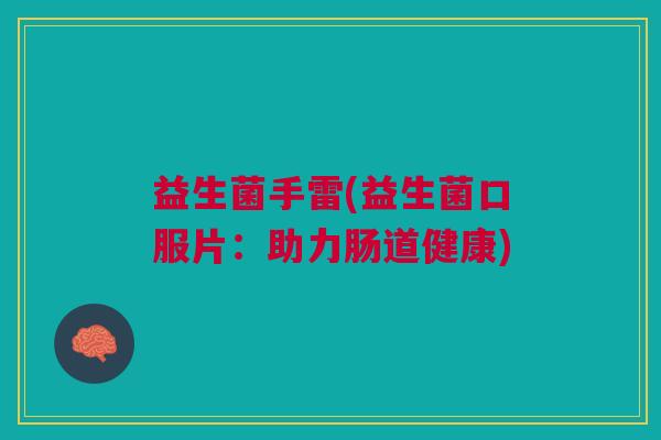 益生菌手雷(益生菌口服片:助力肠道健康) 益生菌手雷(益生菌口服片:助力肠道健康)