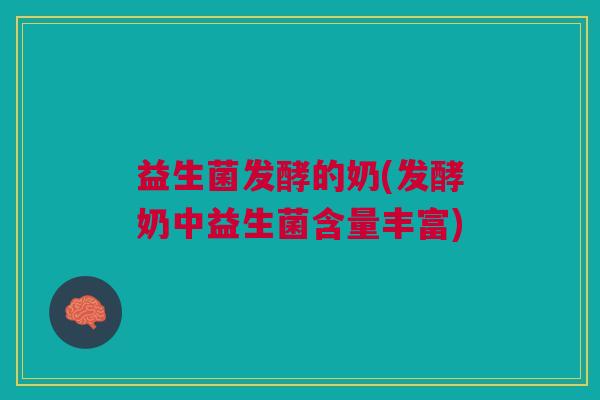 益生菌发酵的奶(发酵奶中益生菌含量丰富)