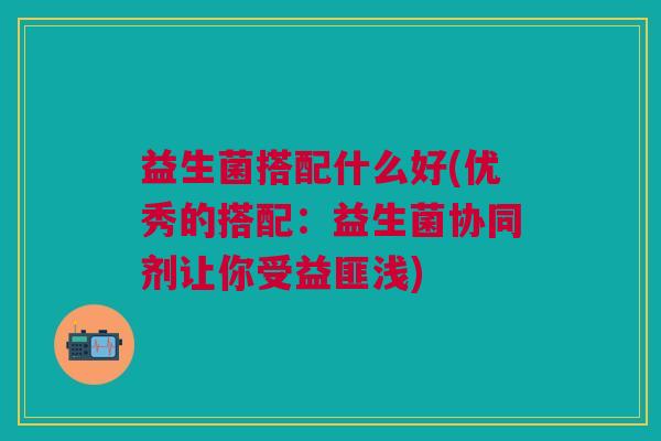 益生菌搭配什么好(优秀的搭配:益生菌协同剂让你受益匪浅)