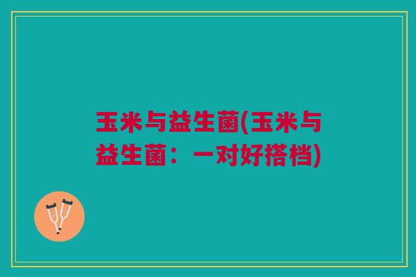 玉米与益生菌(玉米与益生菌:一对好搭档) 玉米与益生菌(玉米与益生菌:一对好搭档)