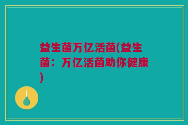 益生菌万亿活菌(益生菌：万亿活菌助你健康)
