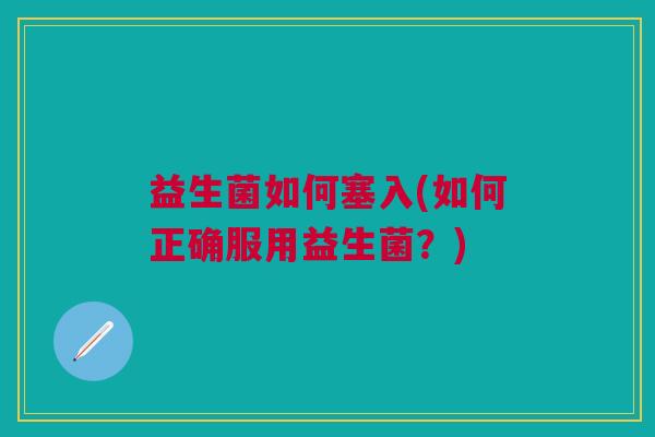 益生菌如何塞入(如何正确服用益生菌?) 益生菌如何塞入(如何正确服用益生菌?)