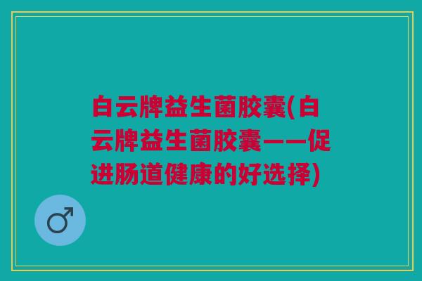 白云牌益生菌胶囊(白云牌益生菌胶囊——促进肠道健康的好选择) 白云牌益生菌胶囊(白云牌益生菌胶囊——促进肠道健康的好选择)