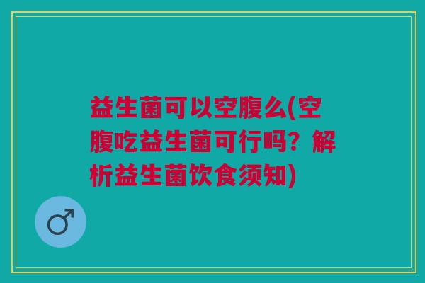 益生菌可以空腹么(空腹吃益生菌可行吗?解析益生菌饮食须知) 益生菌可以空腹么(空腹吃益生菌可行吗?解析益生菌饮食须知)
