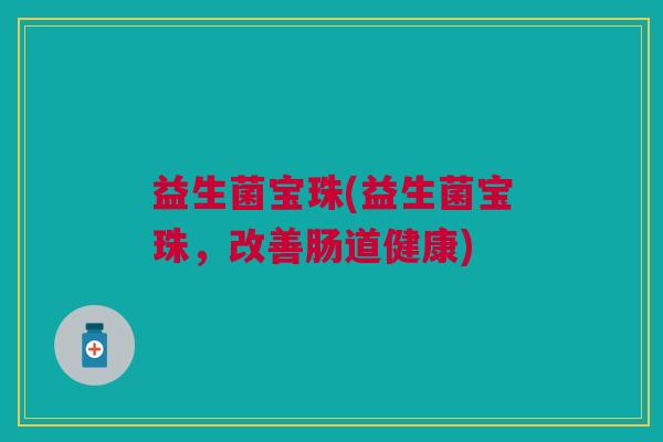 益生菌宝珠(益生菌宝珠,改善肠道健康)