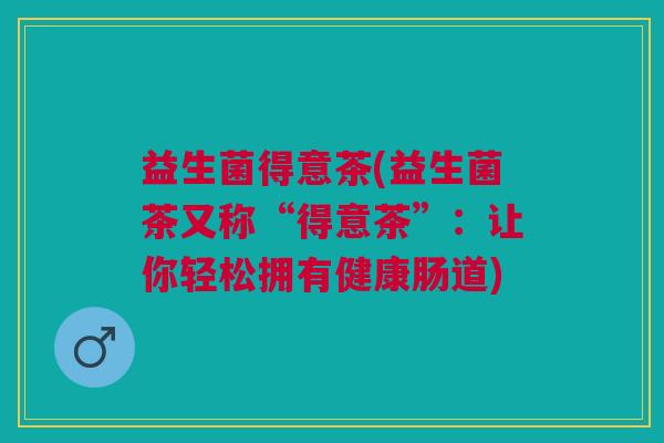 益生菌得意茶(益生菌茶又称“得意茶”:让你轻松拥有健康肠道)