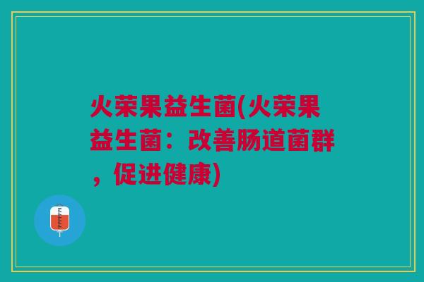 火荣果益生菌(火荣果益生菌:改善肠道菌群,促进健康) 火荣果益生菌(火荣果益生菌:改善肠道菌群,促进健康)