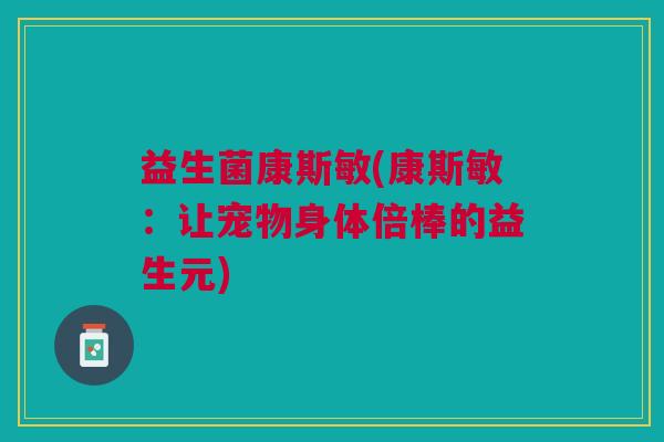 益生菌康斯敏(康斯敏:让宠物身体倍棒的益生元) 益生菌康斯敏(康斯敏:让宠物身体倍棒的益生元)