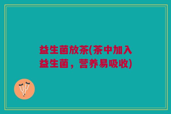 益生菌放茶(茶中加入益生菌，营养易吸收)