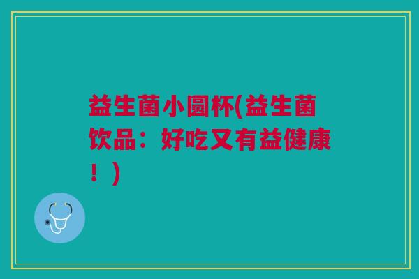 益生菌小圆杯(益生菌饮品:好吃又有益健康!) 益生菌小圆杯(益生菌饮品:好吃又有益健康!)