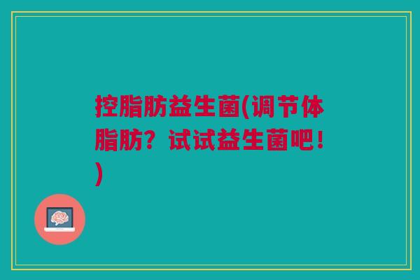 控脂肪益生菌(调节体脂肪?试试益生菌吧!)