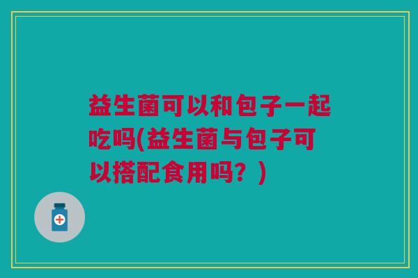 益生菌可以和包子一起吃吗(益生菌与包子可以搭配食用吗?) 益生菌可以和包子一起吃吗(益生菌与包子可以搭配食用吗?)