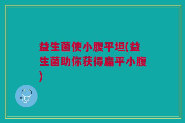 益生菌使小腹平坦(益生菌助你获得扁平小腹) 益生菌使小腹平坦(益生菌助你获得扁平小腹)