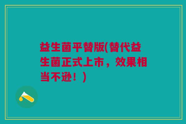 益生菌平替版(替代益生菌正式上市，效果相当不逊！)