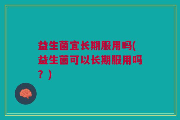益生菌宜长期服用吗(益生菌可以长期服用吗?)