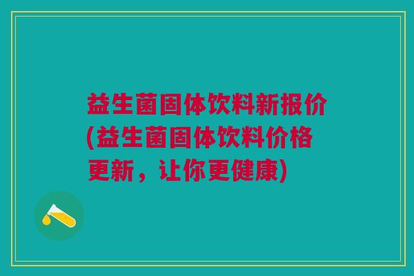 益生菌固体饮料新报价(益生菌固体饮料价格更新,让你更健康)