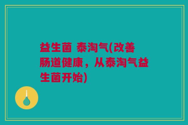 益生菌 泰淘气(改善肠道健康,从泰淘气益生菌开始)