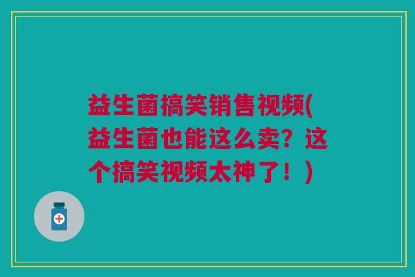 益生菌搞笑销售视频(益生菌也能这么卖?这个搞笑视频太神了!)