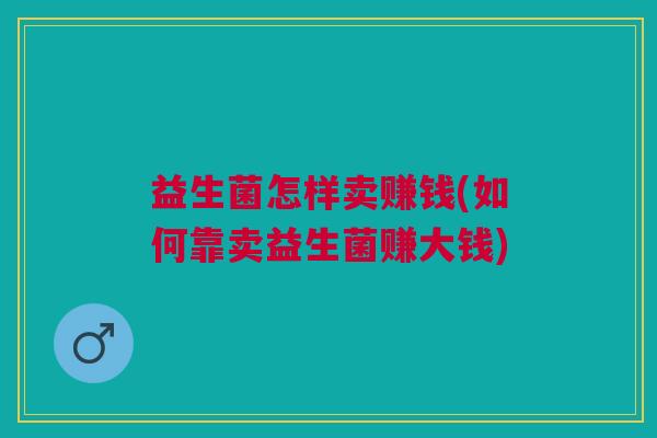 益生菌怎样卖赚钱(如何靠卖益生菌赚大钱)