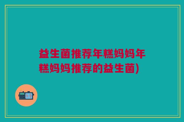 益生菌推荐年糕妈妈年糕妈妈推荐的益生菌)
