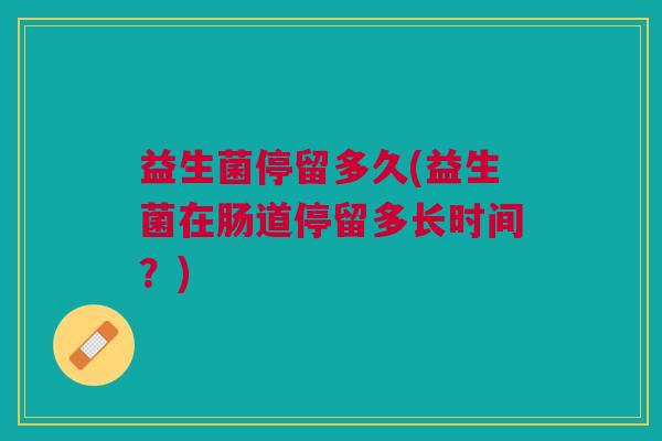 益生菌停留多久(益生菌在肠道停留多长时间?)