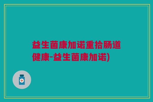 益生菌康加诺重拾肠道健康-益生菌康加诺)