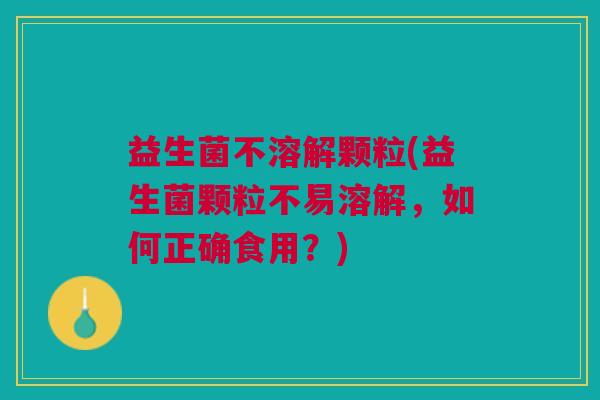 益生菌不溶解颗粒(益生菌颗粒不易溶解,如何正确食用?)