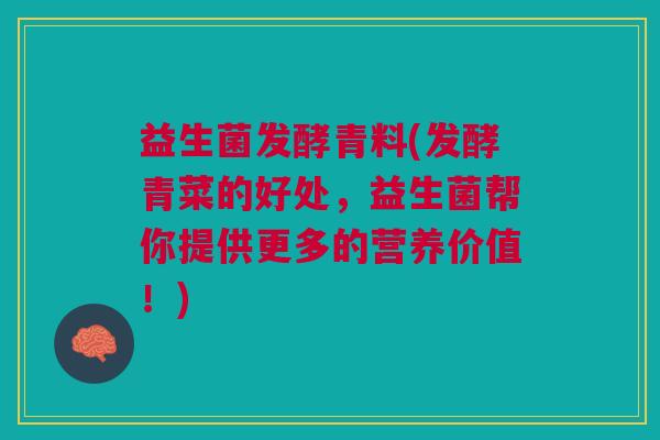 益生菌发酵青料(发酵青菜的好处,益生菌帮你提供更多的营养价值!) 益生菌发酵青料(发酵青菜的好处,益生菌帮你提供更多的营养价值!)