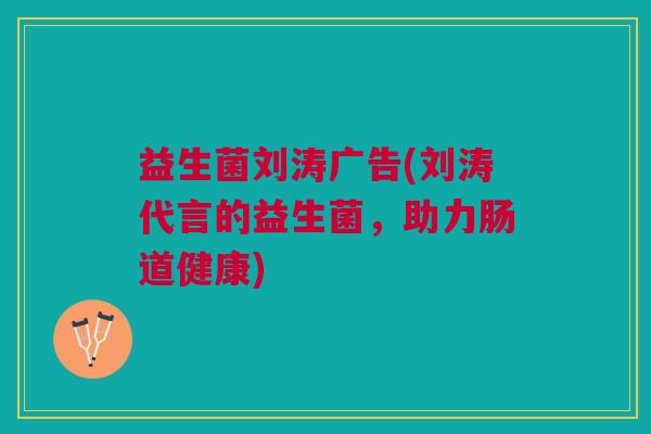 益生菌刘涛广告(刘涛代言的益生菌,助力肠道健康)