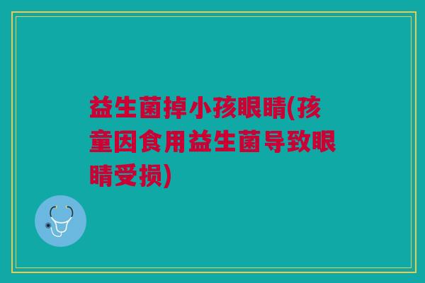 益生菌掉小孩眼睛(孩童因食用益生菌导致眼睛受损)