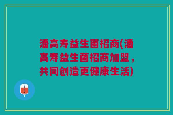 潘高寿益生菌招商(潘高寿益生菌招商加盟,共同创造更健康生活)