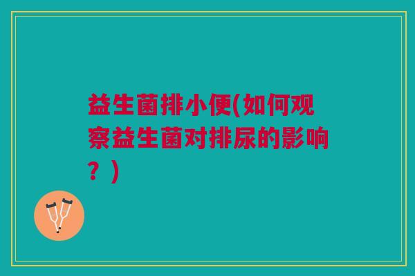 益生菌排小便(如何观察益生菌对排尿的影响?)